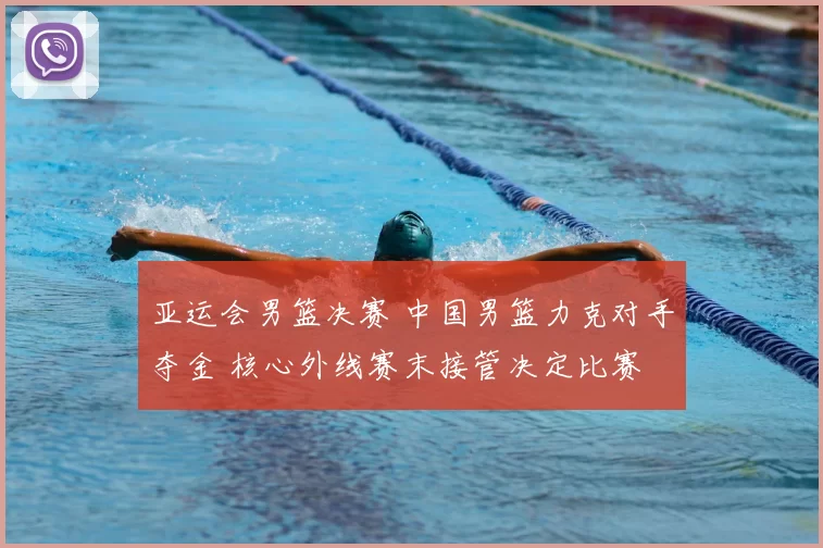 亚运会男篮决赛 中国男篮力克对手夺金 核心外线赛末接管决定比赛
