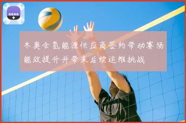 冬奥会氢能源供应商签约带动赛场能效提升并带来后续运维挑战