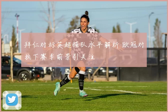 拜仁对标英超强队水平解析 欧冠对抗下赛季前景引关注