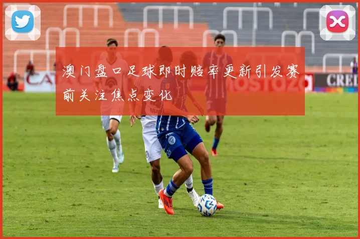 澳门盘口足球即时赔率更新引发赛前关注焦点变化