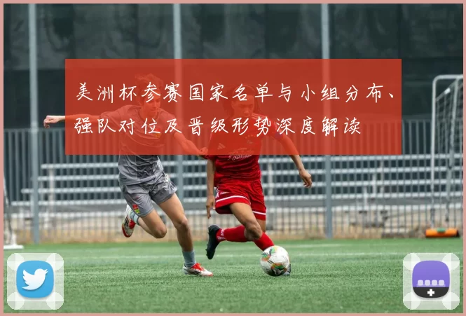 美洲杯参赛国家名单与小组分布、强队对位及晋级形势深度解读