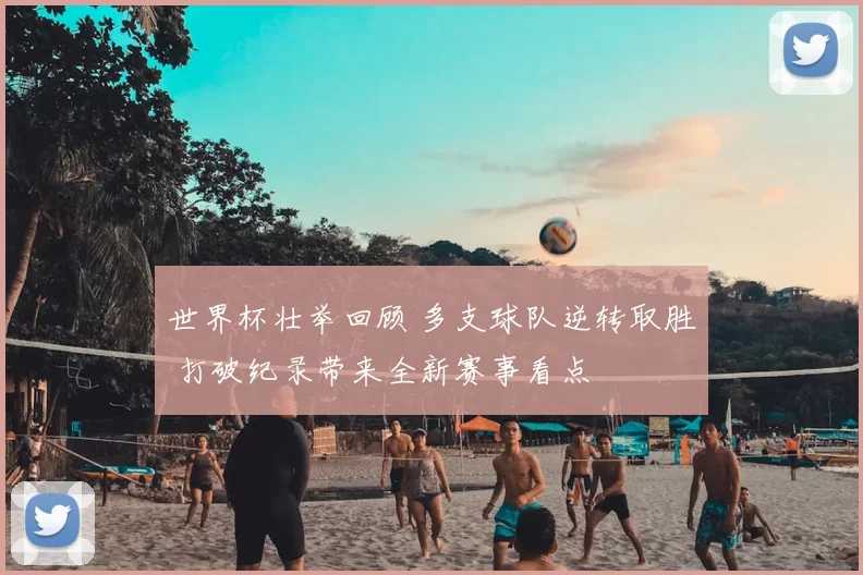 世界杯壮举回顾 多支球队逆转取胜 打破纪录带来全新赛事看点