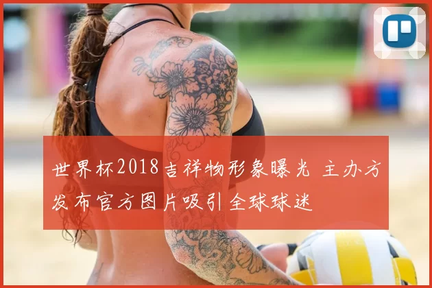 世界杯2018吉祥物形象曝光 主办方发布官方图片吸引全球球迷
