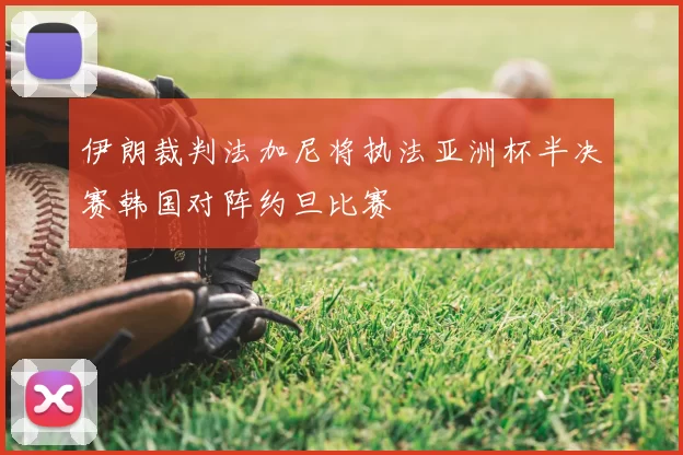 伊朗裁判法加尼将执法亚洲杯半决赛韩国对阵约旦比赛