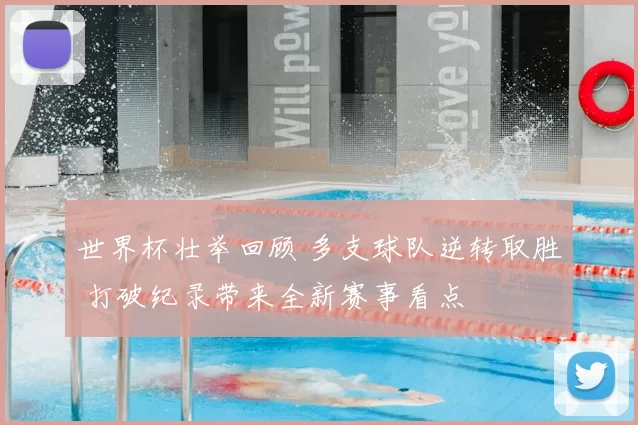 世界杯壮举回顾 多支球队逆转取胜 打破纪录带来全新赛事看点