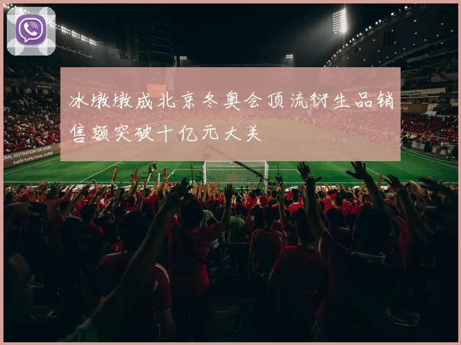 冰墩墩成北京冬奥会顶流衍生品销售额突破十亿元大关