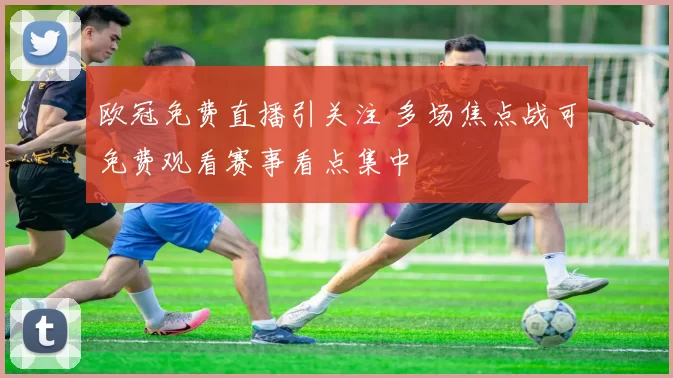 欧冠免费直播引关注 多场焦点战可免费观看赛事看点集中