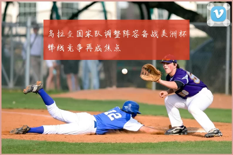 乌拉圭国家队调整阵容备战美洲杯锋线竞争再成焦点