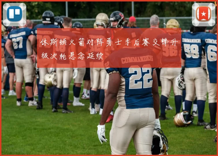 休斯顿火箭对阵勇士季后赛交锋升级次轮悬念延续