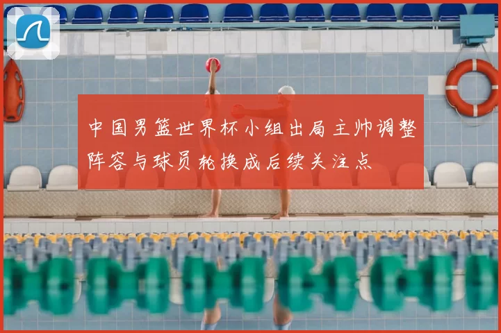 中国男篮世界杯小组出局主帅调整阵容与球员轮换成后续关注点