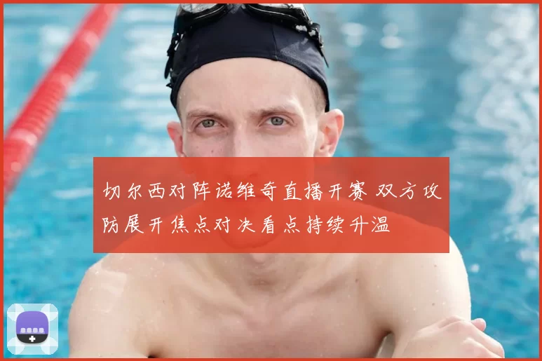 切尔西对阵诺维奇直播开赛 双方攻防展开焦点对决看点持续升温