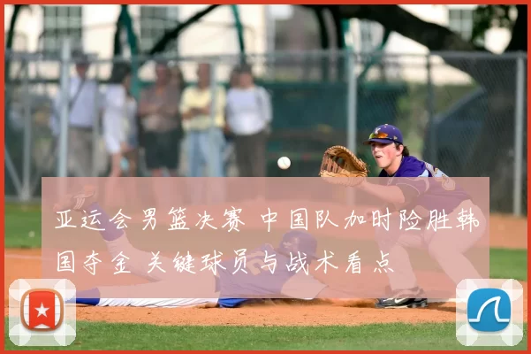 亚运会男篮决赛 中国队加时险胜韩国夺金 关键球员与战术看点