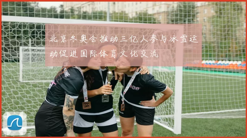 北京冬奥会推动三亿人参与冰雪运动促进国际体育文化交流