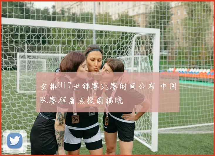 女排U17世锦赛比赛时间公布 中国队赛程看点提前揭晓