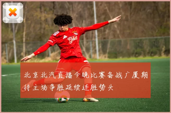北京北汽直播今晚比赛备战广厦期待主场争胜延续连胜势头