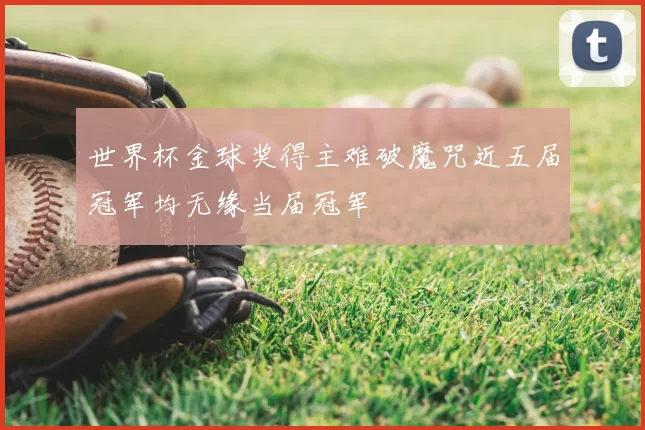 世界杯金球奖得主难破魔咒近五届冠军均无缘当届冠军