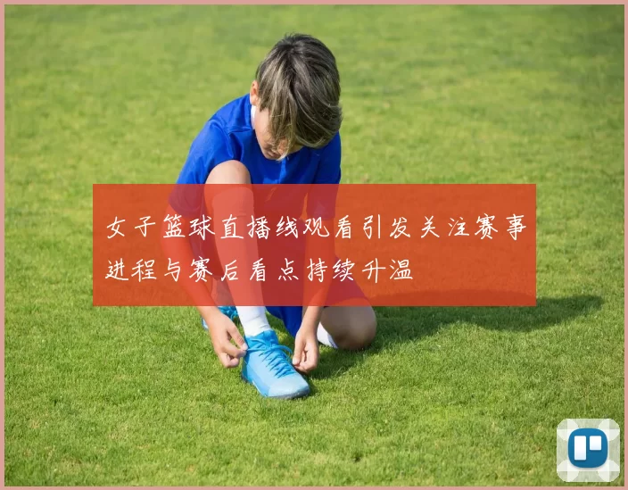 女子篮球直播线观看引发关注赛事进程与赛后看点持续升温