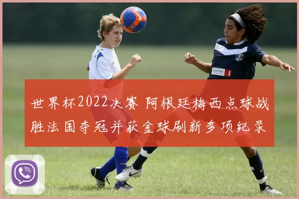 世界杯2022决赛 阿根廷梅西点球战胜法国夺冠并获金球刷新多项纪录