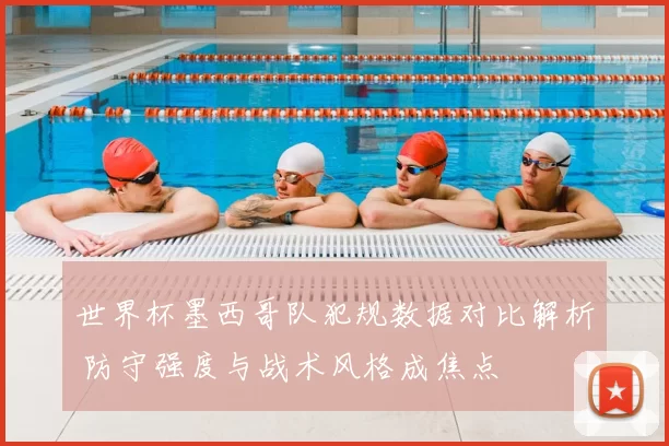 世界杯墨西哥队犯规数据对比解析 防守强度与战术风格成焦点