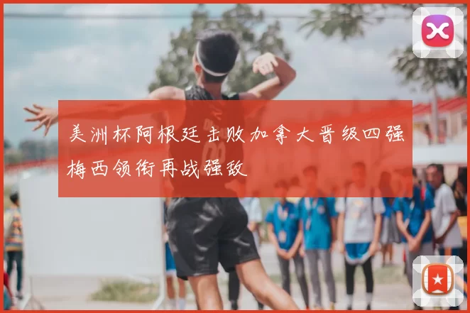 美洲杯阿根廷击败加拿大晋级四强梅西领衔再战强敌
